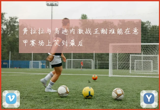 费拉拉与乌迪内激战正酣谁能在意甲赛场上笑到最后