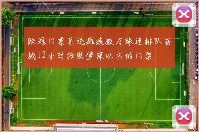 欧冠门票系统瘫痪数万球迷排队奋战12小时抢购梦寐以求的门票