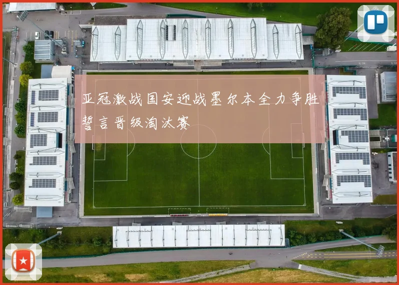 亚冠激战国安迎战墨尔本全力争胜誓言晋级淘汰赛