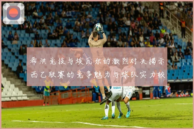 希洪竞技与埃瓦尔的激烈对决揭示西乙联赛的竞争魅力与球队实力较量