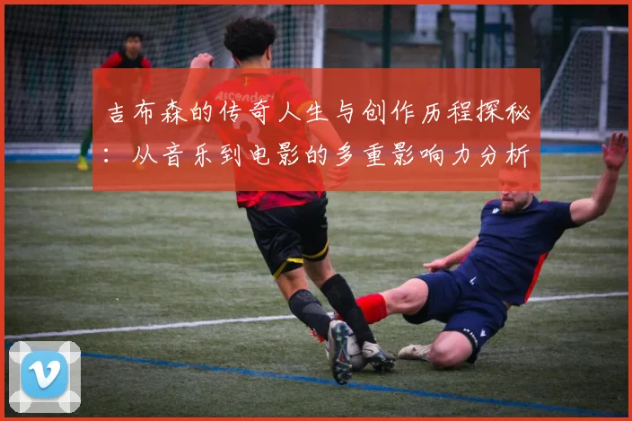 吉布森的传奇人生与创作历程探秘：从音乐到电影的多重影响力分析