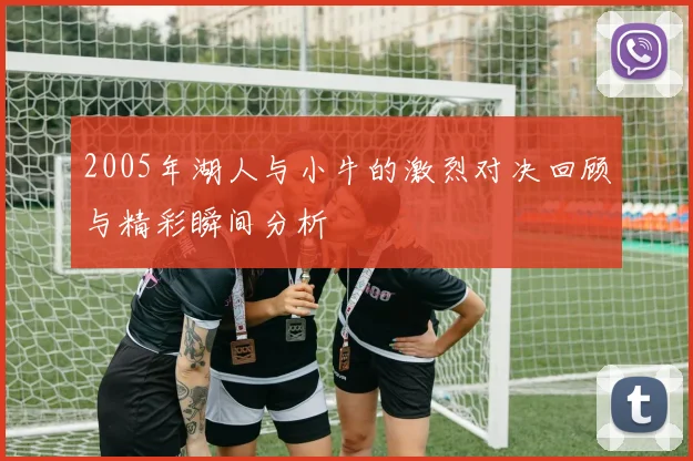 2005年湖人与小牛的激烈对决回顾与精彩瞬间分析
