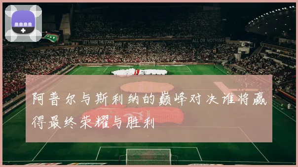 阿普尔与斯利纳的巅峰对决谁将赢得最终荣耀与胜利