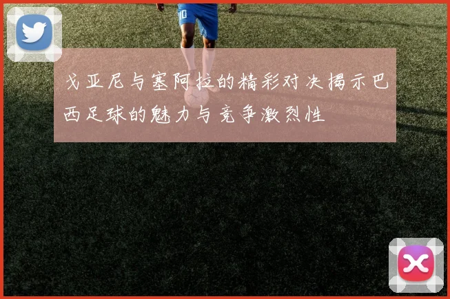 戈亚尼与塞阿拉的精彩对决揭示巴西足球的魅力与竞争激烈性
