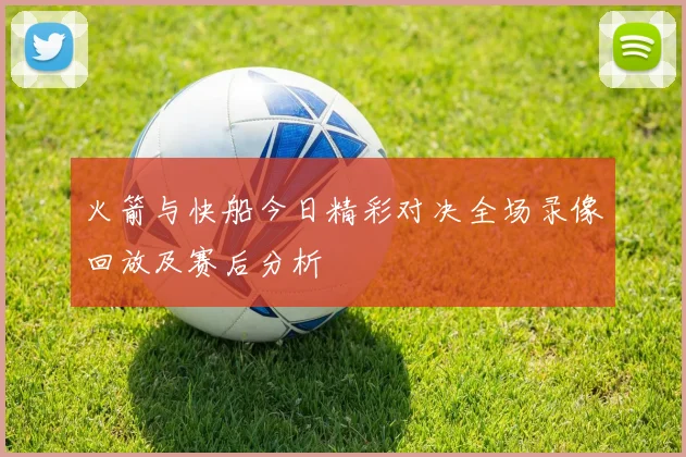 火箭与快船今日精彩对决全场录像回放及赛后分析