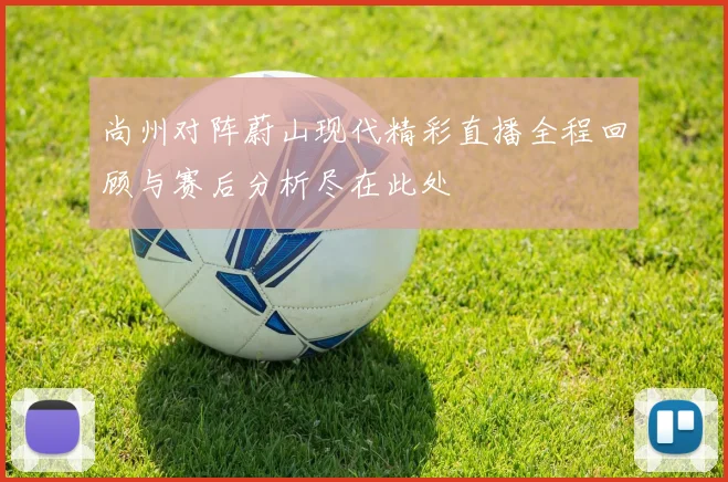 尚州对阵蔚山现代精彩直播全程回顾与赛后分析尽在此处
