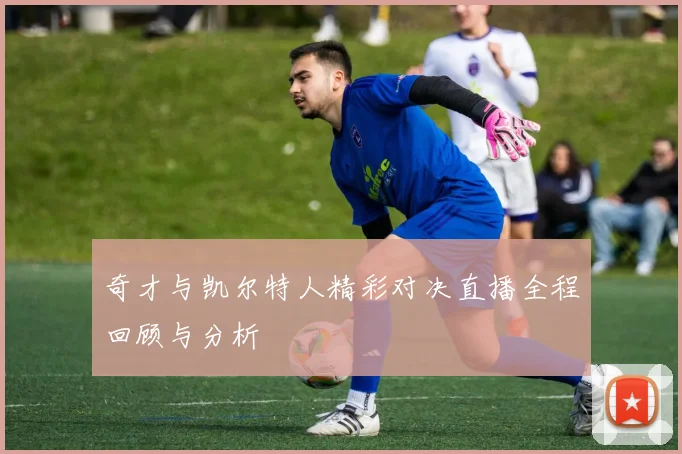 奇才与凯尔特人精彩对决直播全程回顾与分析