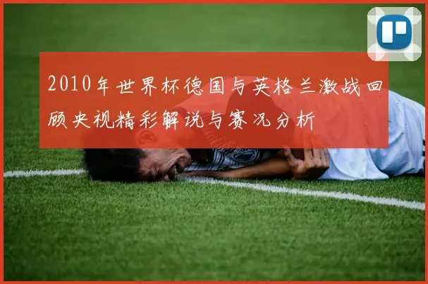 2010年世界杯德国与英格兰激战回顾央视精彩解说与赛况分析