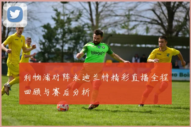 利物浦对阵米迪兰特精彩直播全程回顾与赛后分析
