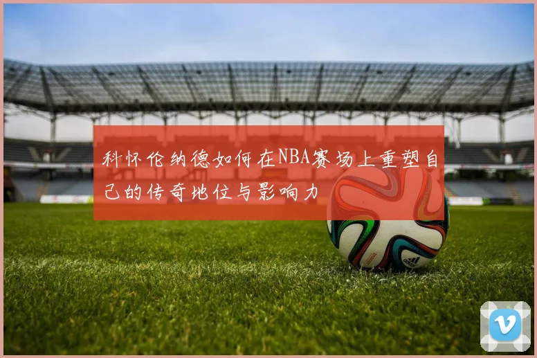 科怀伦纳德如何在NBA赛场上重塑自己的传奇地位与影响力