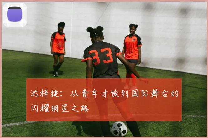 沈梓捷：从青年才俊到国际舞台的闪耀明星之路