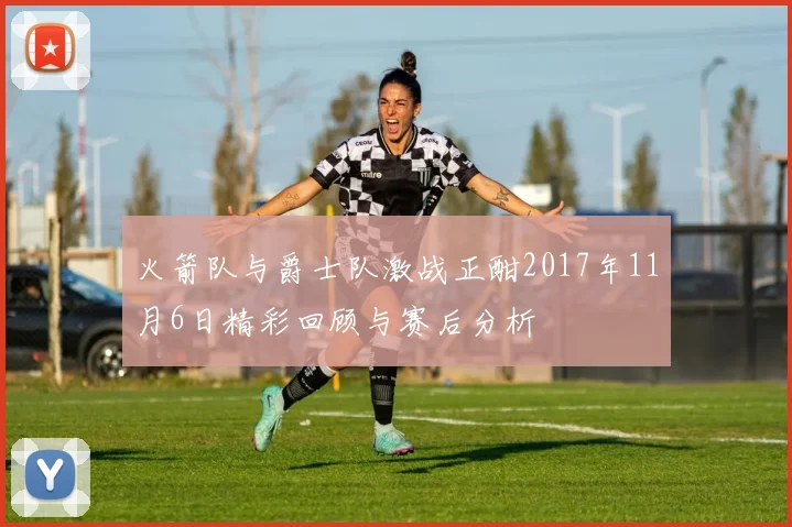 火箭队与爵士队激战正酣2017年11月6日精彩回顾与赛后分析