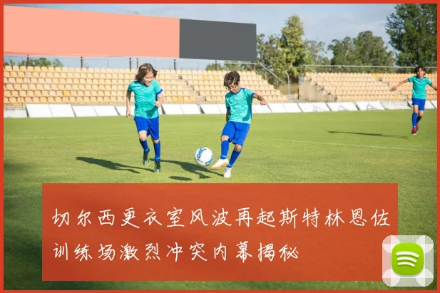 切尔西更衣室风波再起斯特林恩佐训练场激烈冲突内幕揭秘