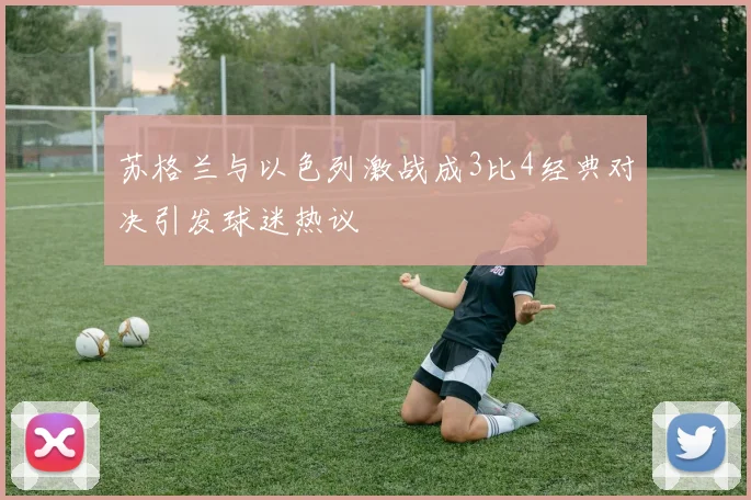 苏格兰与以色列激战成3比4经典对决引发球迷热议