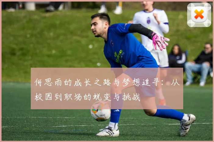 何思雨的成长之路与梦想追寻：从校园到职场的蜕变与挑战