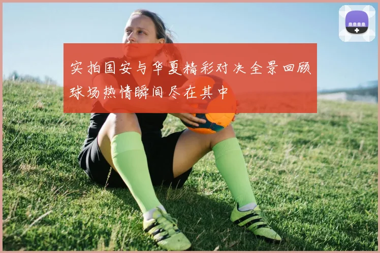 实拍国安与华夏精彩对决全景回顾球场热情瞬间尽在其中