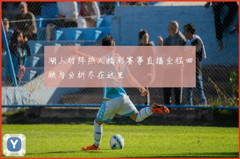湖人对阵热火精彩赛事直播全程回顾与分析尽在这里