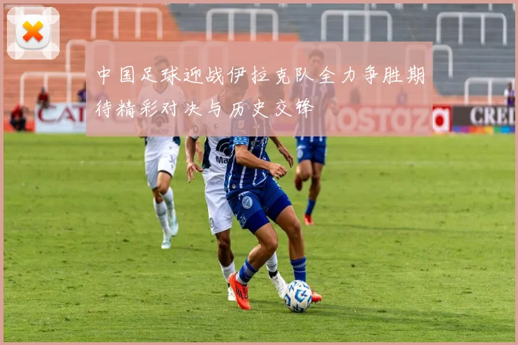 中国足球迎战伊拉克队全力争胜期待精彩对决与历史交锋