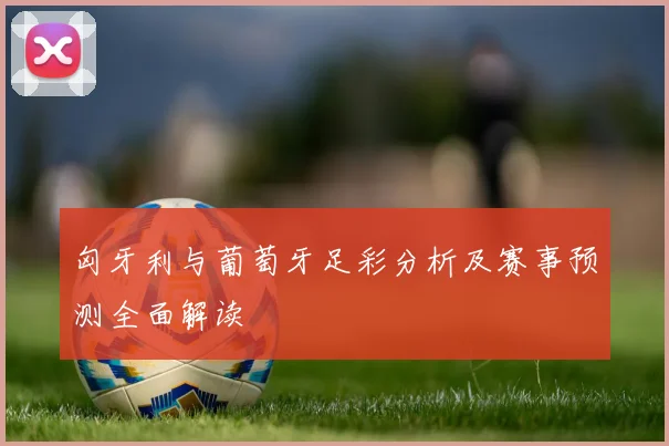 匈牙利与葡萄牙足彩分析及赛事预测全面解读