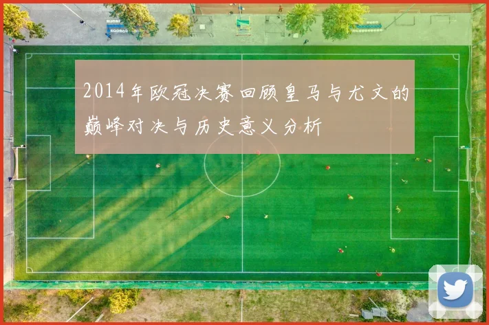 2014年欧冠决赛回顾皇马与尤文的巅峰对决与历史意义分析