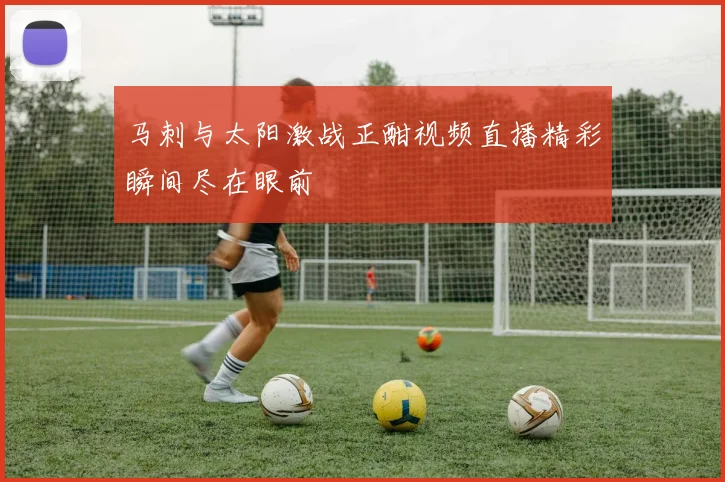 马刺与太阳激战正酣视频直播精彩瞬间尽在眼前