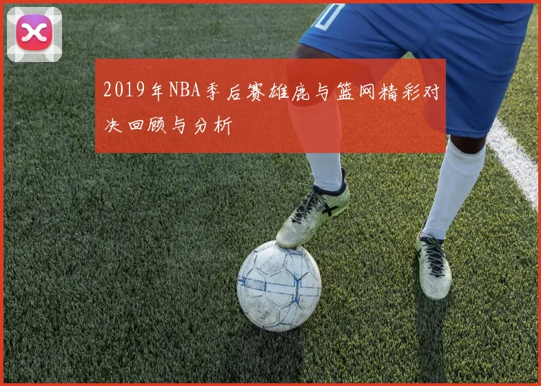 2019年NBA季后赛雄鹿与篮网精彩对决回顾与分析