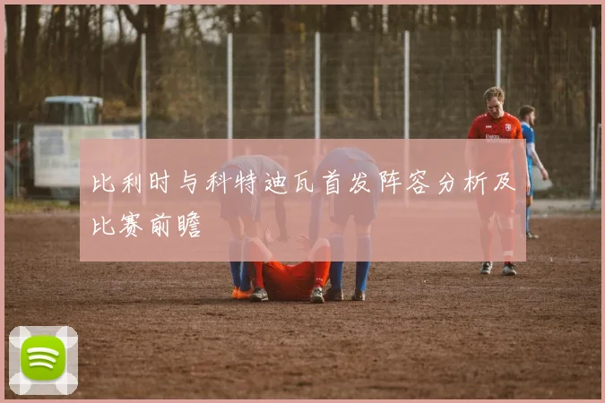 比利时与科特迪瓦首发阵容分析及比赛前瞻