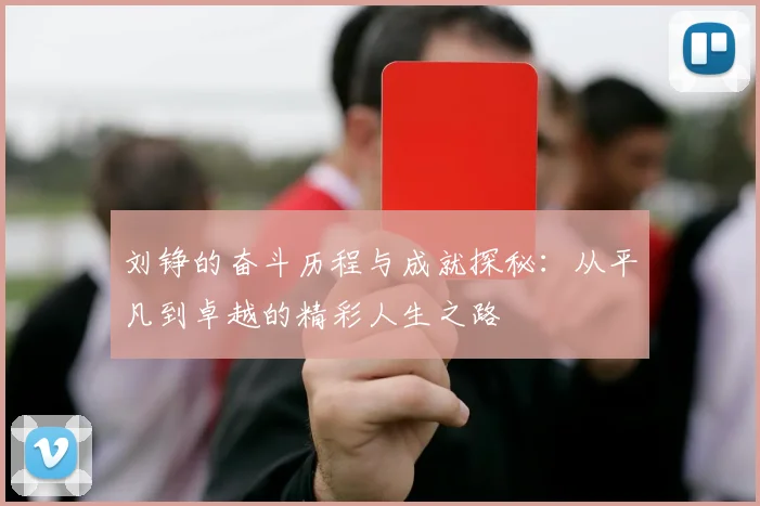 刘铮的奋斗历程与成就探秘：从平凡到卓越的精彩人生之路