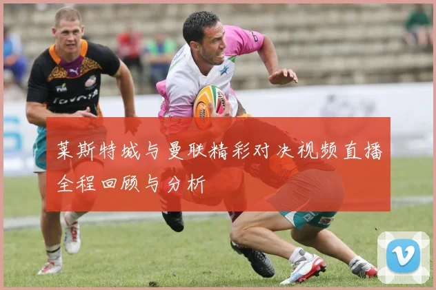 莱斯特城与曼联精彩对决视频直播全程回顾与分析