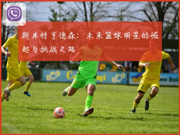 斯库特亨德森：未来篮球明星的崛起与挑战之路