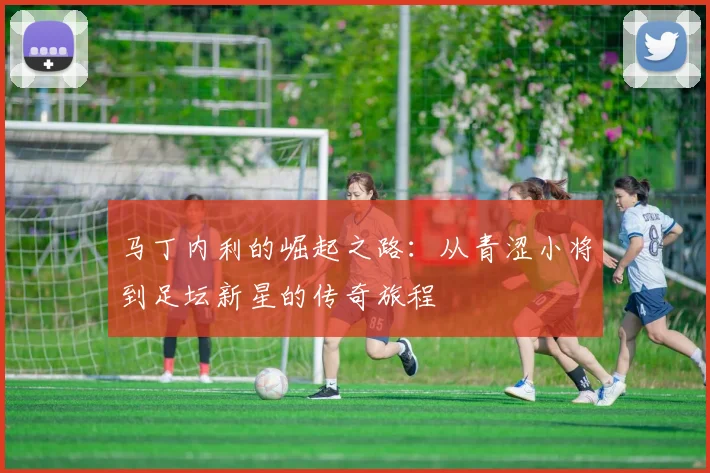 马丁内利的崛起之路：从青涩小将到足坛新星的传奇旅程