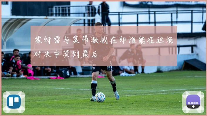 蒙特雷与莱昂激战在即谁能在这场对决中笑到最后