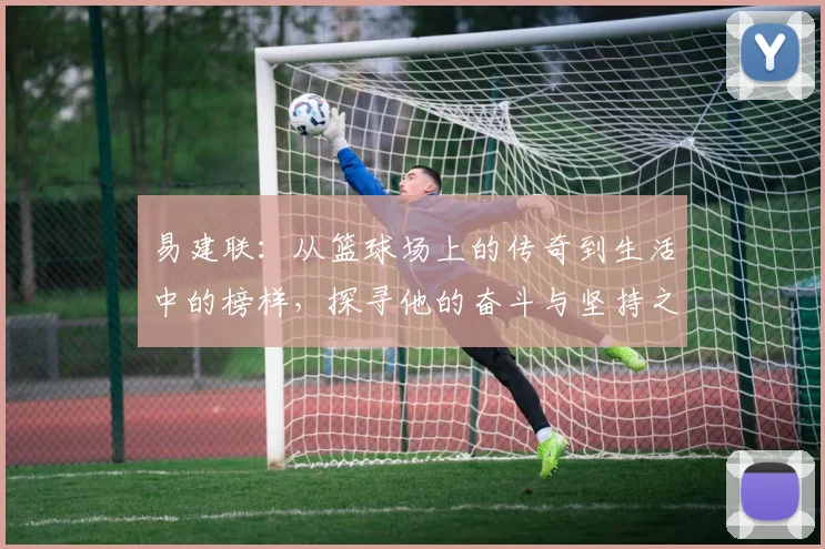 易建联：从篮球场上的传奇到生活中的榜样，探寻他的奋斗与坚持之路