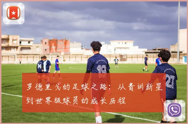 罗德里戈的足球之路：从青训新星到世界级球员的成长历程