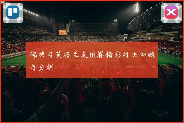 瑞典与英格兰友谊赛精彩对决回顾与分析