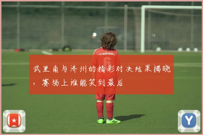 武里南与济州的精彩对决结果揭晓，赛场上谁能笑到最后