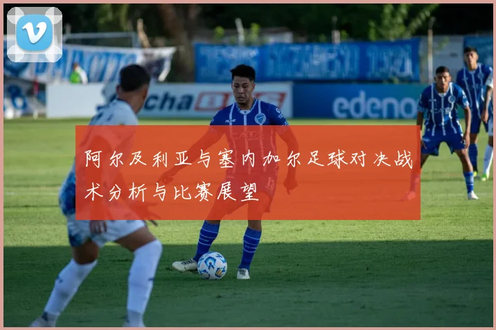 阿尔及利亚与塞内加尔足球对决战术分析与比赛展望