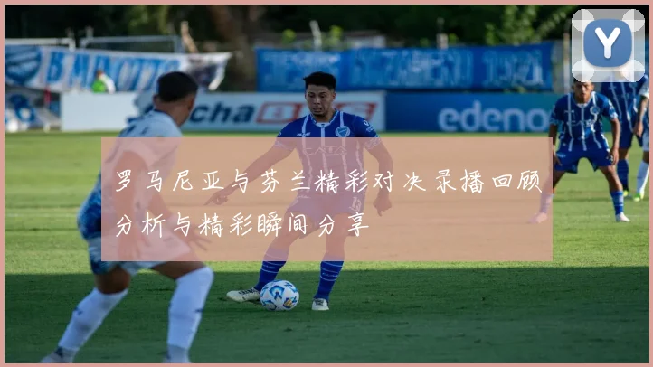 罗马尼亚与芬兰精彩对决录播回顾分析与精彩瞬间分享