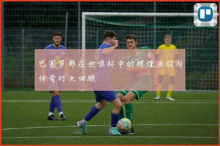 巴塞罗那在世俱杯中的辉煌历程与传奇对决回顾