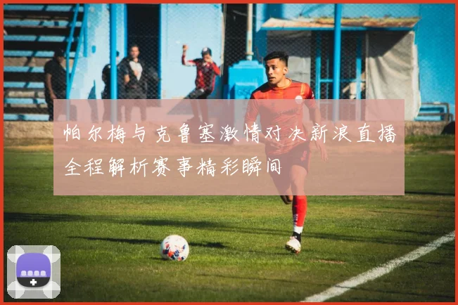 帕尔梅与克鲁塞激情对决新浪直播全程解析赛事精彩瞬间