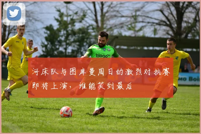 河床队与图库曼周日的激烈对抗赛即将上演，谁能笑到最后