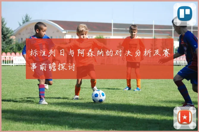 标注列日与阿森纳的对决分析及赛事前瞻探讨