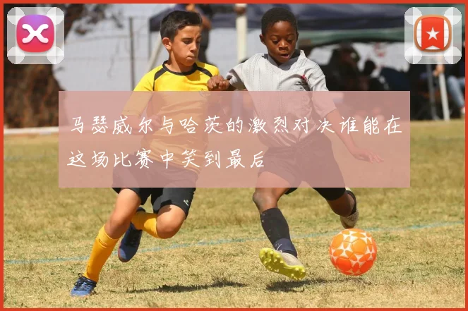 马瑟威尔与哈茨的激烈对决谁能在这场比赛中笑到最后