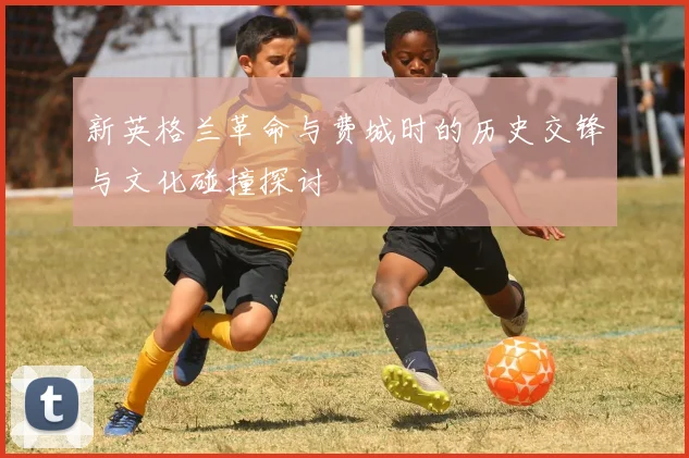 新英格兰革命与费城时的历史交锋与文化碰撞探讨