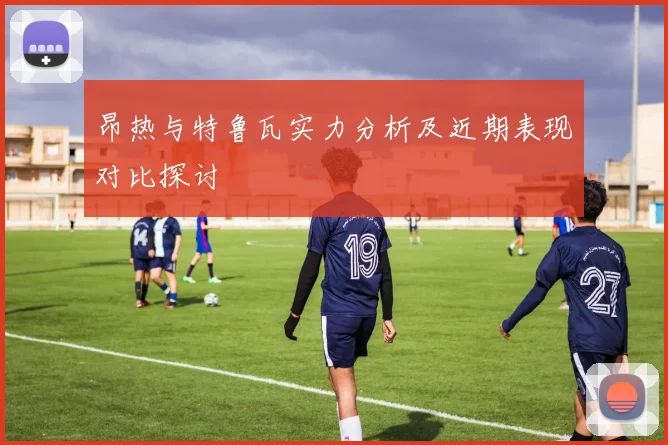 昂热与特鲁瓦实力分析及近期表现对比探讨