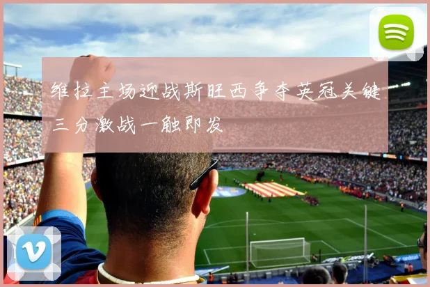 维拉主场迎战斯旺西争夺英冠关键三分激战一触即发