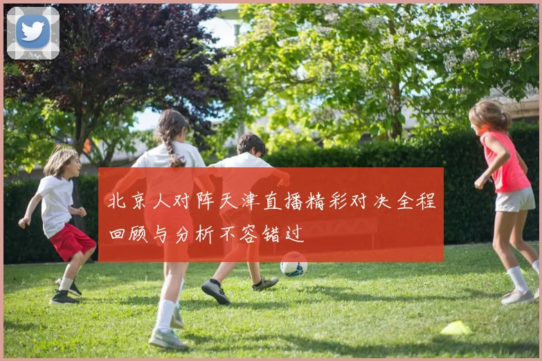 北京人对阵天津直播精彩对决全程回顾与分析不容错过
