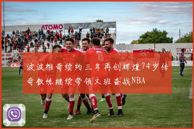 波波维奇续约三年再创辉煌74岁传奇教练继续带领文班奋战NBA